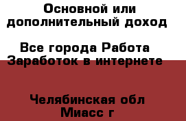 Основной или дополнительный доход - Все города Работа » Заработок в интернете   . Челябинская обл.,Миасс г.